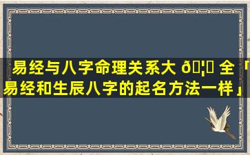 易经与八字命理关系大 🦅 全「易经和生辰八字的起名方法一样」